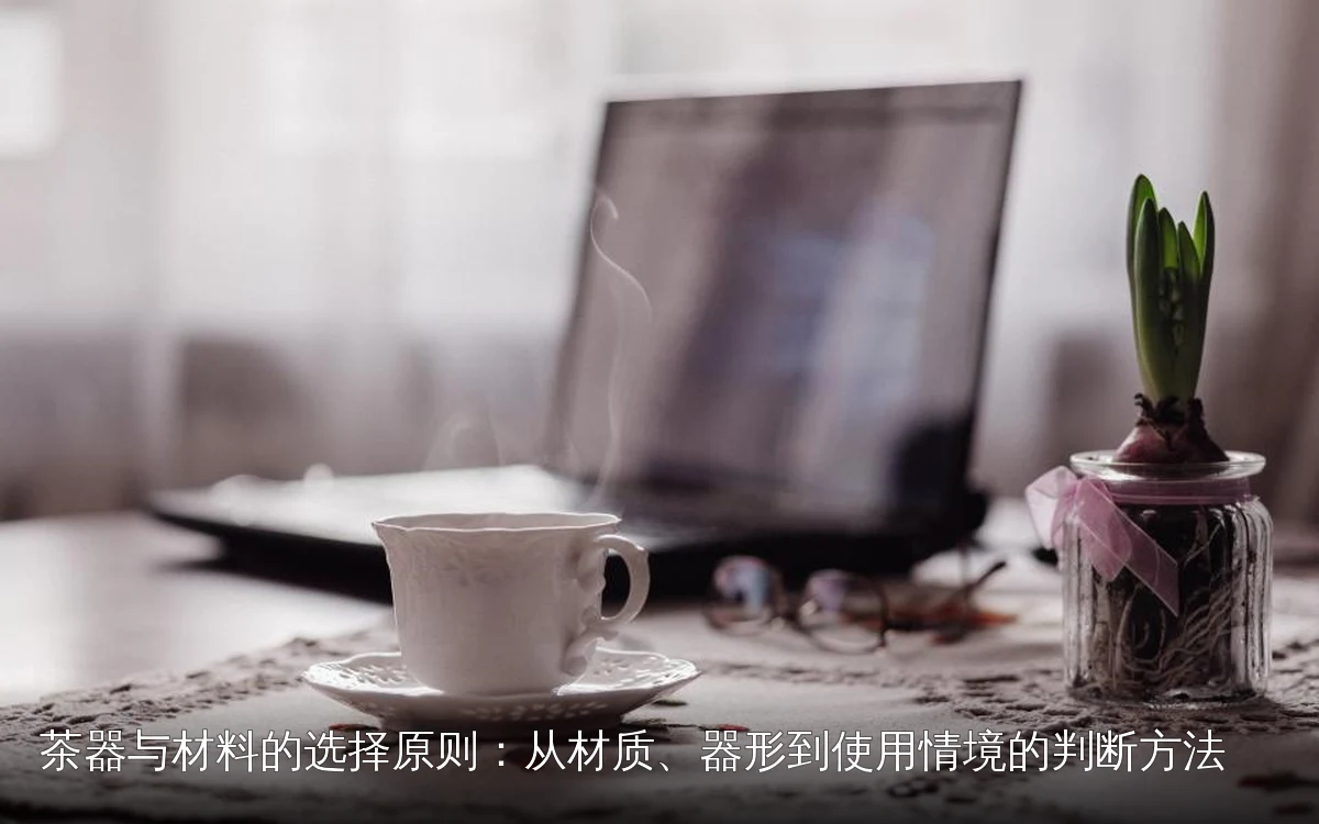 茶器与材料的选择原则:从材质、器形到使用情境的判断方法